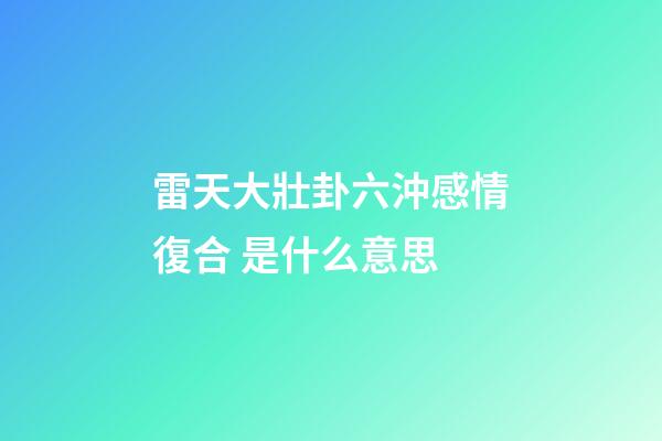 雷天大壯卦六沖感情復合 是什么意思